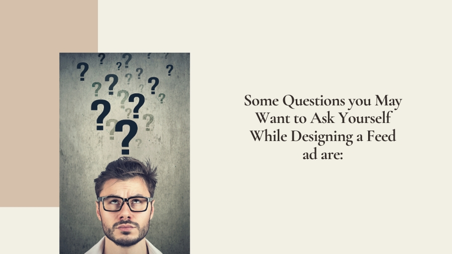 Some question you may want to ask yourself while designing a feed ad are: